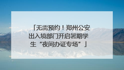 无需预约！郑州公安出入境部门开启暑期学生“夜间办证专场”