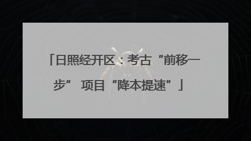 日照经开区：考古“前移一步” 项目“降本提速”