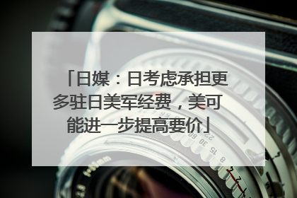 日媒：日考虑承担更多驻日美军经费，美可能进一步提高要价