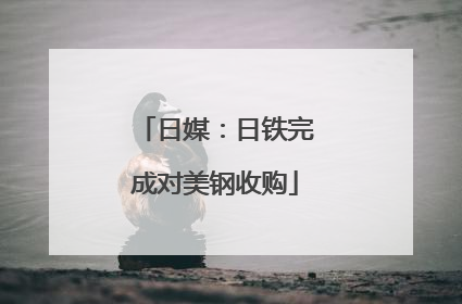 日媒：日铁完成对美钢收购