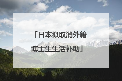 日本拟取消外籍博士生生活补助