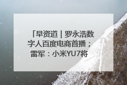 早资道｜罗永浩数字人百度电商首播；雷军：小米YU7将于6月底发布