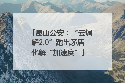 昆山公安：“云调解2.0”跑出矛盾化解“加速度”