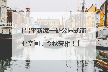 昌平新添一处公园式商业空间，今秋亮相！