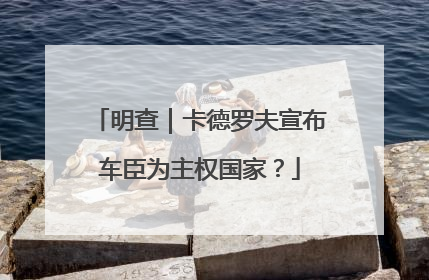 明查｜卡德罗夫宣布车臣为主权国家？
