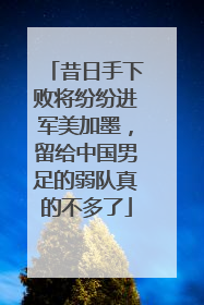 昔日手下败将纷纷进军美加墨，留给中国男足的弱队真的不多了