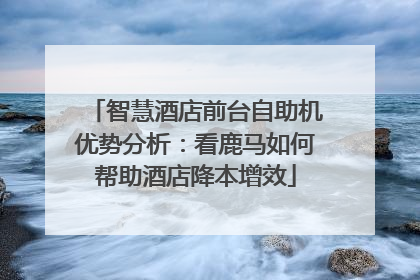 智慧酒店前台自助机优势分析：看鹿马如何帮助酒店降本增效
