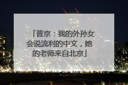 普京：我的外孙女会说流利的中文，她的老师来自北京
