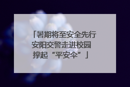 暑期将至安全先行 安阳交警走进校园撑起“平安伞”