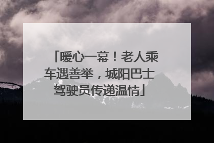 暖心一幕！老人乘车遇善举，城阳巴士驾驶员传递温情