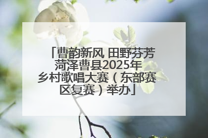 曹韵新风 田野芬芳 菏泽曹县2025年乡村歌唱大赛（东部赛区复赛）举办