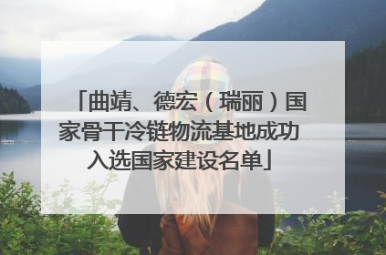 曲靖、德宏（瑞丽）国家骨干冷链物流基地成功入选国家建设名单