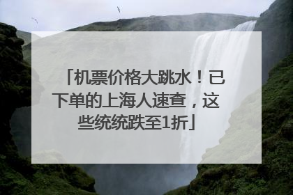 机票价格大跳水！已下单的上海人速查，这些统统跌至1折