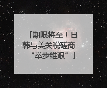 期限将至！日韩与美关税磋商“举步维艰”