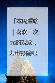 本周看啥｜喜欢二次元的观众，去电影院吧