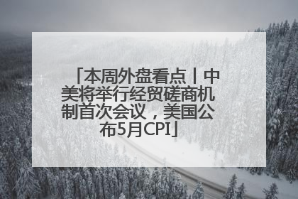 本周外盘看点丨中美将举行经贸磋商机制首次会议，美国公布5月CPI