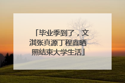 毕业季到了，文淇张真源丁程鑫晒照结束大学生活