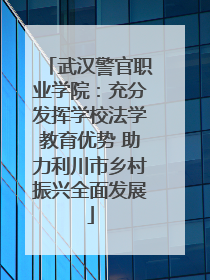 武汉警官职业学院：充分发挥学校法学教育优势 助力利川市乡村振兴全面发展
