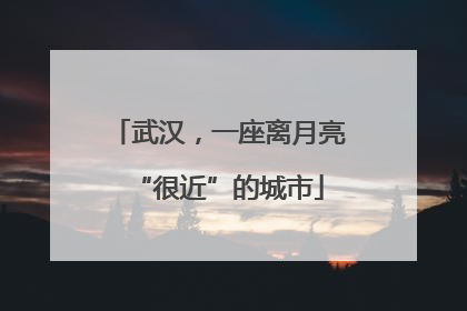 武汉，一座离月亮“很近”的城市