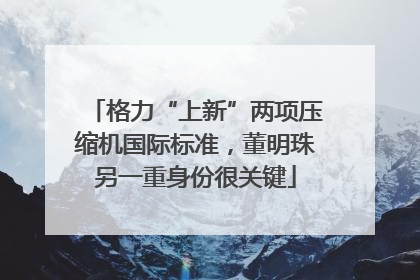 格力“上新”两项压缩机国际标准，董明珠另一重身份很关键