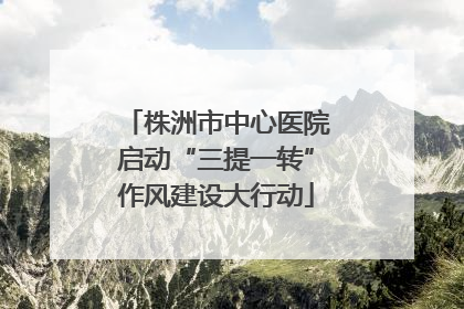 株洲市中心医院启动“三提一转”作风建设大行动