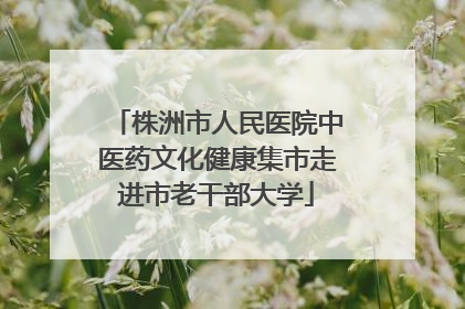 株洲市人民医院中医药文化健康集市走进市老干部大学