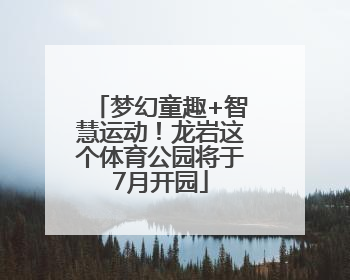 梦幻童趣+智慧运动！龙岩这个体育公园将于7月开园