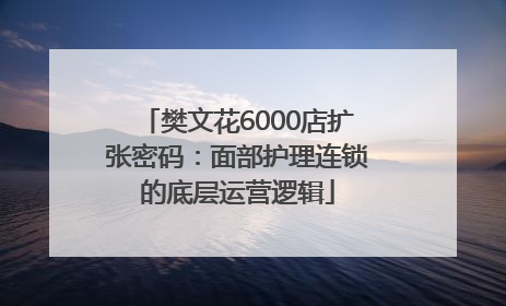 樊文花6000店扩张密码：面部护理连锁的底层运营逻辑