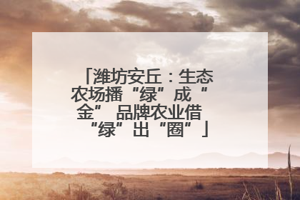 潍坊安丘：生态农场播“绿”成“金” 品牌农业借“绿”出“圈”