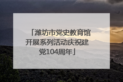 潍坊市党史教育馆开展系列活动庆祝建党104周年