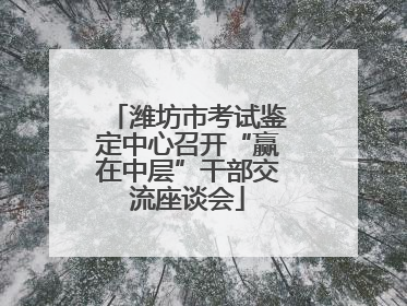 潍坊市考试鉴定中心召开“赢在中层”干部交流座谈会