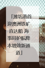 潍坊港首迎澳洲铁矿直达船 海事局护航降本增效新通道