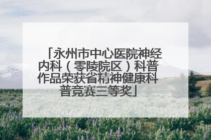 永州市中心医院神经内科（零陵院区）科普作品荣获省精神健康科普竞赛三等奖