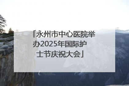 永州市中心医院举办2025年国际护士节庆祝大会