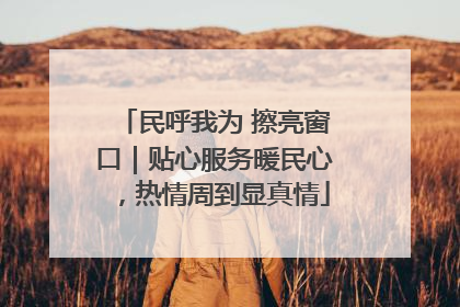 民呼我为 擦亮窗口｜贴心服务暖民心，热情周到显真情