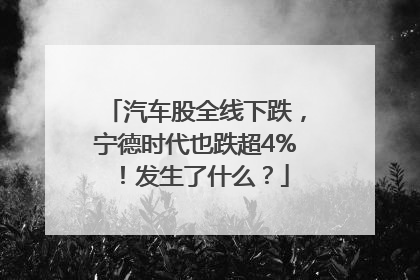 汽车股全线下跌，宁德时代也跌超4%！发生了什么？