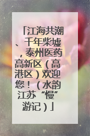 江海共潮、千年柴墟，泰州医药高新区（高港区）欢迎您！（水韵江苏“慢”游记）