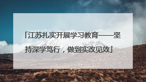 江苏扎实开展学习教育——坚持深学笃行，做到实改见效