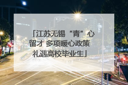 江苏无锡“青”心留才 多项暖心政策礼遇高校毕业生