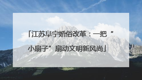 江苏阜宁婚俗改革：一把“小扇子”扇动文明新风尚