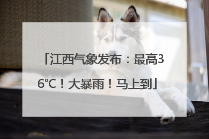 江西气象发布：最高36℃！大暴雨！马上到