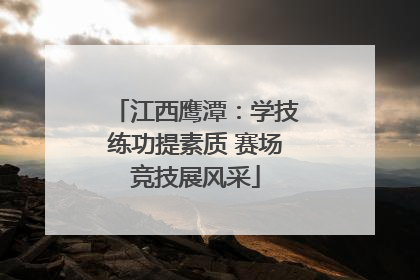 江西鹰潭：学技练功提素质 赛场竞技展风采