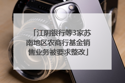 江阴银行等3家苏南地区农商行基金销售业务被要求整改