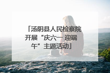 汤阴县人民检察院开展“庆六一 迎端午”主题活动