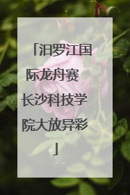 汨罗江国际龙舟赛 长沙科技学院大放异彩