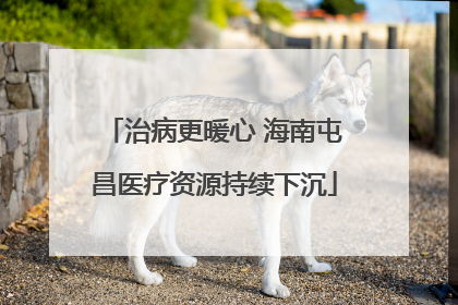 治病更暖心 海南屯昌医疗资源持续下沉