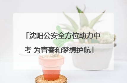 沈阳公安全方位助力中考 为青春和梦想护航