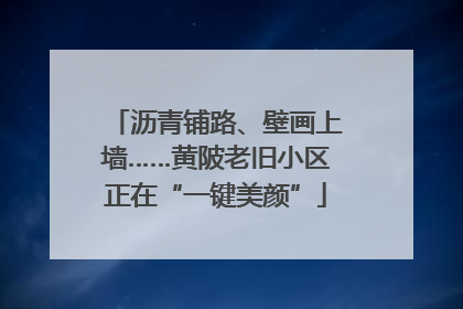 沥青铺路、壁画上墙……黄陂老旧小区正在“一键美颜”