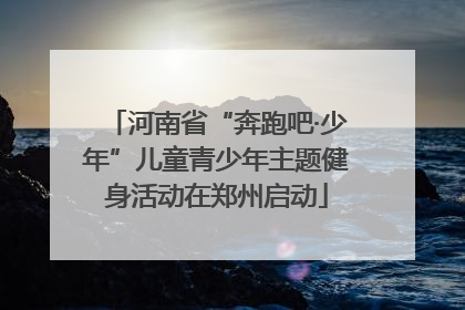 河南省“奔跑吧·少年”儿童青少年主题健身活动在郑州启动