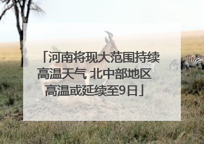 河南将现大范围持续高温天气 北中部地区高温或延续至9日